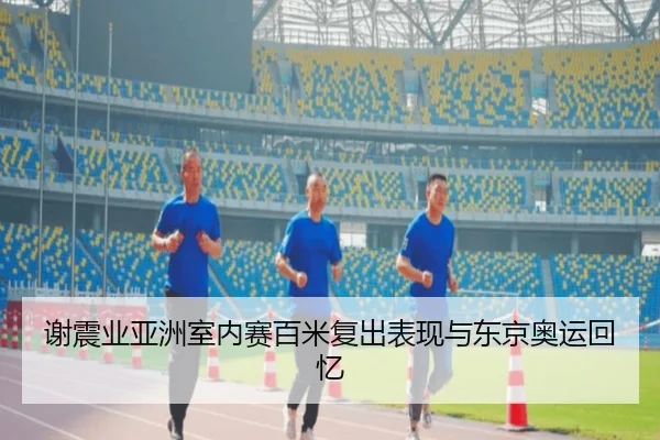 谢震业亚洲室内赛百米复出表现与东京奥运回忆